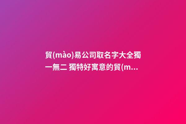 貿(mào)易公司取名字大全獨一無二 獨特好寓意的貿(mào)易公司名字-第1張-公司起名-玄機(jī)派